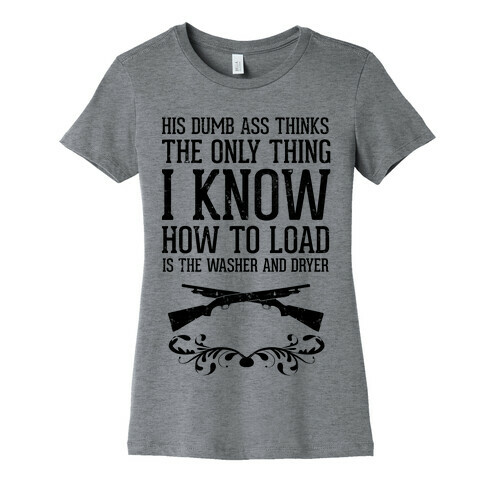 His Dumb Ass Thinks The Only Thing I Know How To Load Is The Washer And Dryer Womens T-Shirt