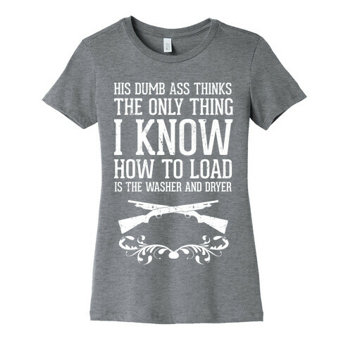 His Dumb Ass Thinks The Only Thing I Know How To Load Is The Washer And Dryer Womens T-Shirt