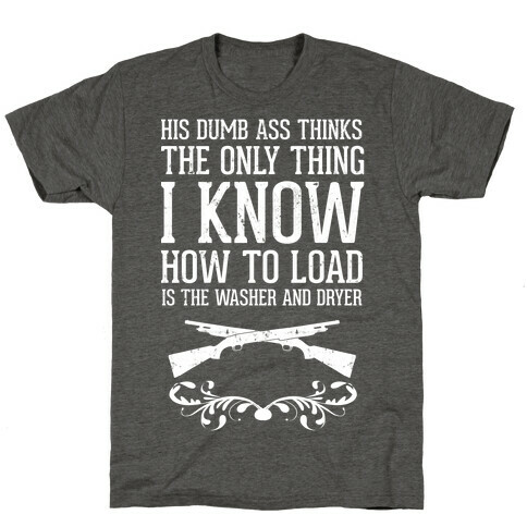 His Dumb Ass Thinks The Only Thing I Know How To Load Is The Washer And Dryer T-Shirt