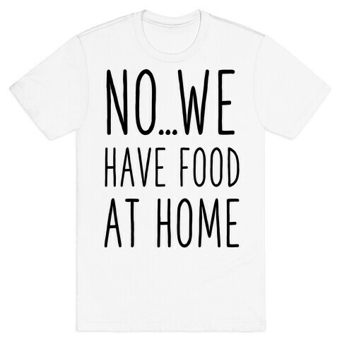 No...We Have Food at Home T-Shirt