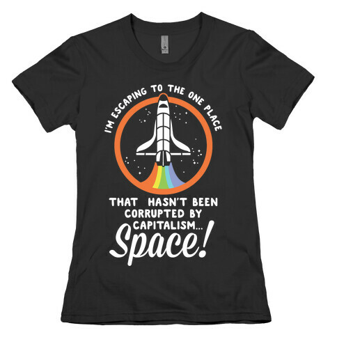I'm Escaping to the One Place That Hasn't Been Corrupted by Capitalism... SPACE Womens T-Shirt