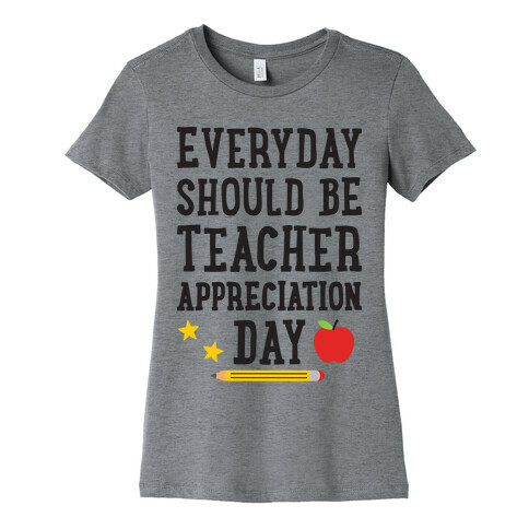 Everyday Should Be Teacher Appreciation Day Womens T-Shirt