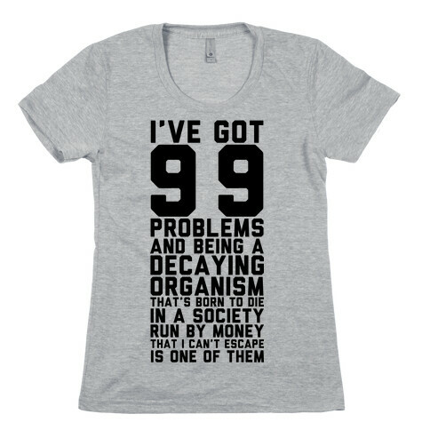 I've Got 99 Problems and Being a Decaying Organism That's Born to Die in a Society Run by Money That Womens T-Shirt
