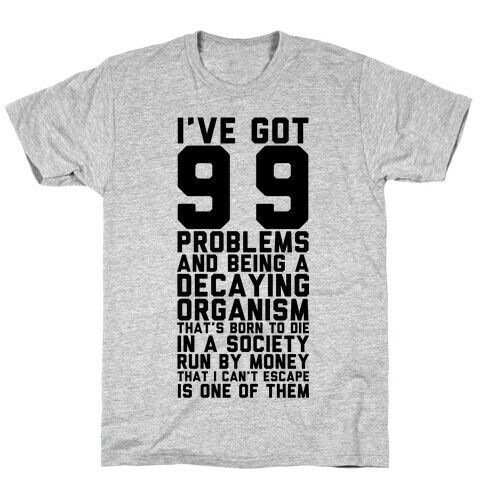 I've Got 99 Problems and Being a Decaying Organism That's Born to Die in a Society Run by Money That T-Shirt