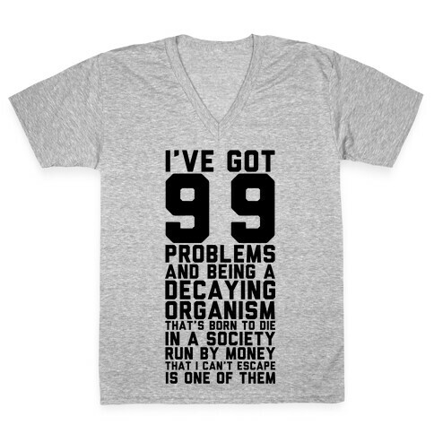 I've Got 99 Problems and Being a Decaying Organism That's Born to Die in a Society Run by Money That V-Neck Tee Shirt