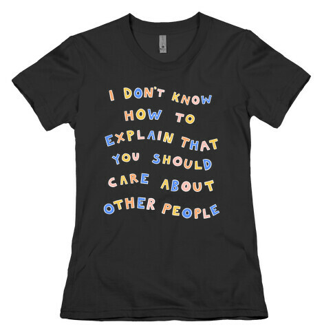 I Don't Know How To Explain That You Should Care About Other People Womens T-Shirt