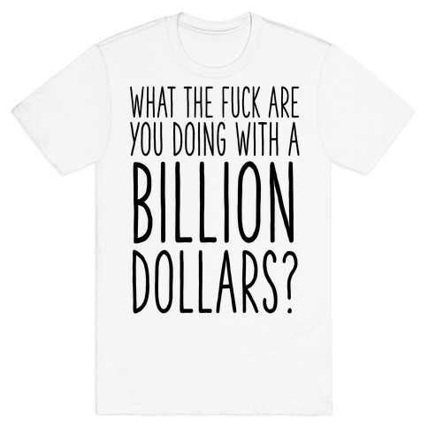 What the F*** Are You Doing With a Billion Dollars? T-Shirt