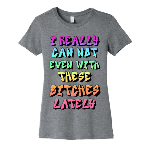 I Really Can Not Even With These Bitches Lately Womens T-Shirt