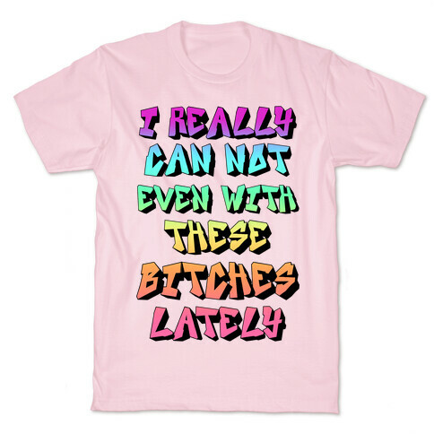 I Really Can Not Even With These Bitches Lately T-Shirt