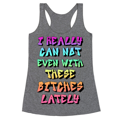 I Really Can Not Even With These Bitches Lately Racerback Tank Top
