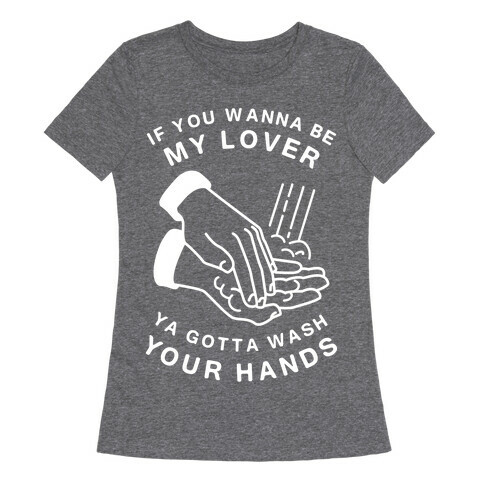 If You Wanna Be My Lover, You Gotta Wash Your Hands Womens T-Shirt
