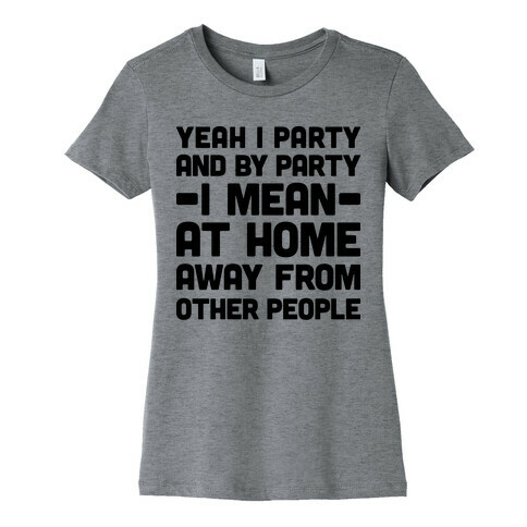 Yeah I Party And By Party I Mean At Home Away From Other People Womens T-Shirt