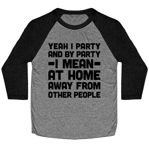 Yeah I Party And By Party I Mean At Home Away From Other People Baseball Tee