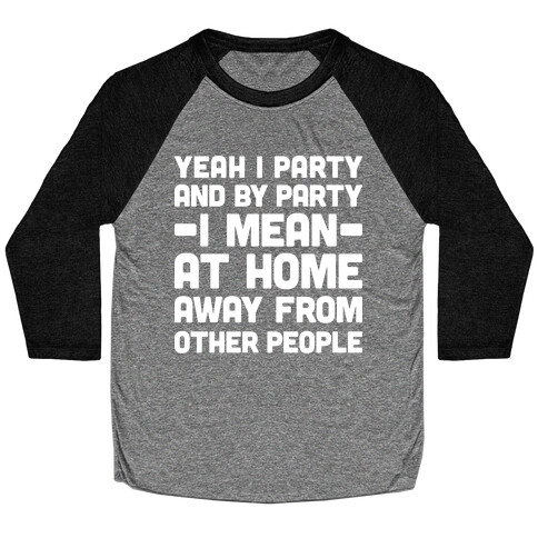 Yeah I Party And By Party I Mean At Home Away From Other People Baseball Tee