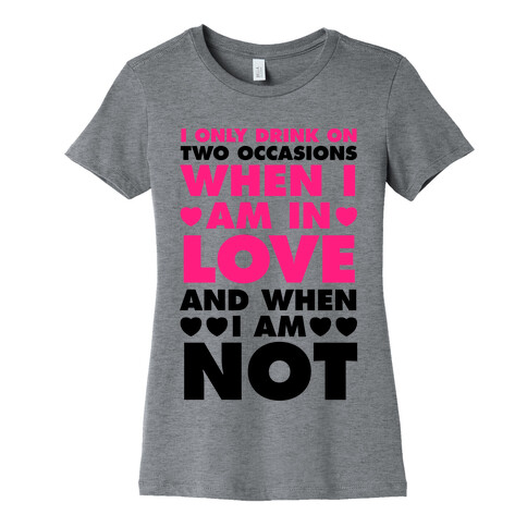 I Only Drink On Two Occasions (When I Am In Love And When I Am Not) Womens T-Shirt