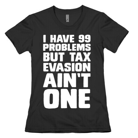 I Have 99 Problems But Tax Evasion Ain't One Womens T-Shirt