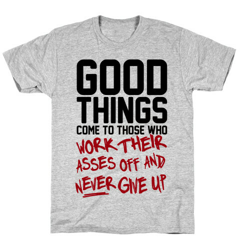 Good Things Come To Those Who Work Their Asses Off And Never Give Up T-Shirt