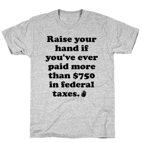 Raise your hand if you've ever paid more than $750 in federal taxes. T-Shirt