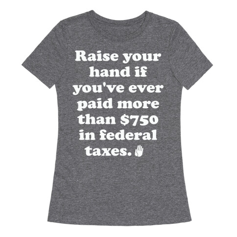 Raise your hand if you've ever paid more than $750 in federal taxes. Womens T-Shirt