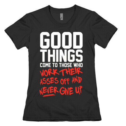 Good Things Come To Those Who Work Their Asses Off And Never Give Up Womens T-Shirt
