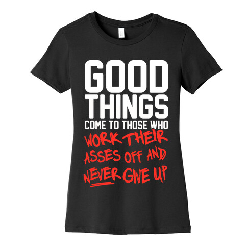 Good Things Come To Those Who Work Their Asses Off And Never Give Up Womens T-Shirt