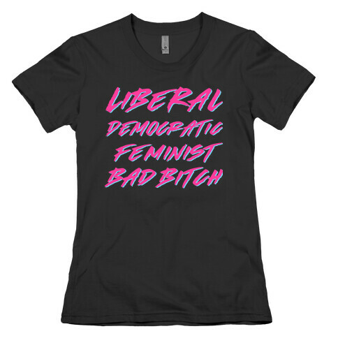 Liberal Democratic Feminist Bad Bitch Womens T-Shirt