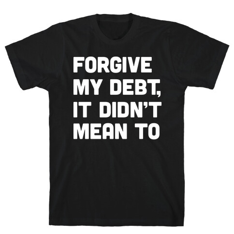 Forgive My Debt, It Didn't Mean To T-Shirt