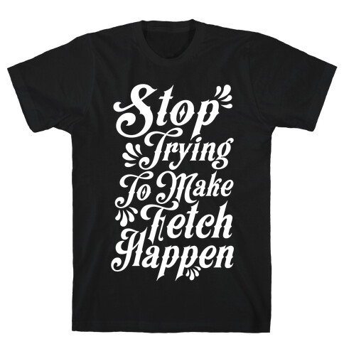 Stop Trying to Make Fetch Happen T-Shirt