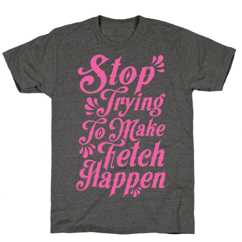 Stop Trying to Make Fetch Happen T-Shirt