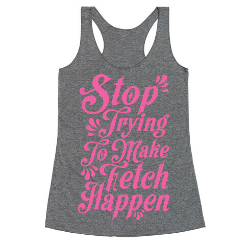 Stop Trying to Make Fetch Happen Racerback Tank Top