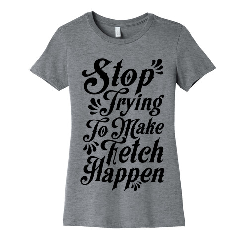 Stop Trying to Make Fetch Happen Womens T-Shirt