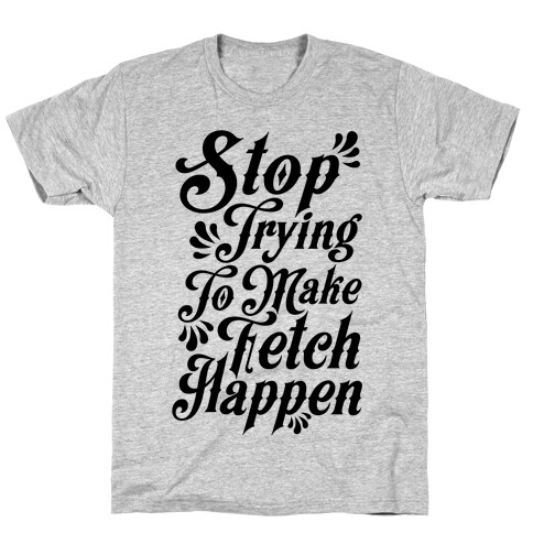 Stop Trying to Make Fetch Happen T-Shirt