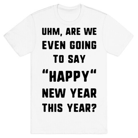 Uhm, Are We Even Going To Say "Happy" New Year This Year? T-Shirt