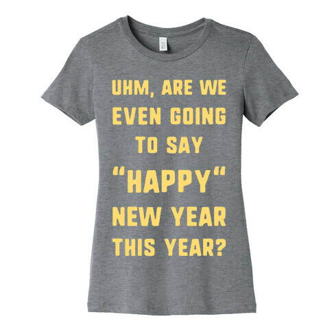 Uhm, Are We Even Going To Say "Happy" New Year This Year? Womens T-Shirt