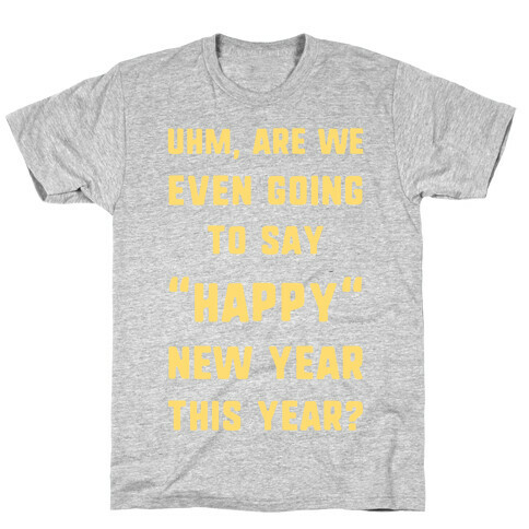 Uhm, Are We Even Going To Say "Happy" New Year This Year? T-Shirt