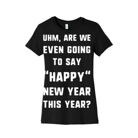 Uhm, Are We Even Going To Say "Happy" New Year This Year? Womens T-Shirt