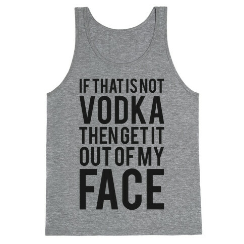 If That's Not Vodka in Your Hand Then Get it Out of My Face! Tank Top