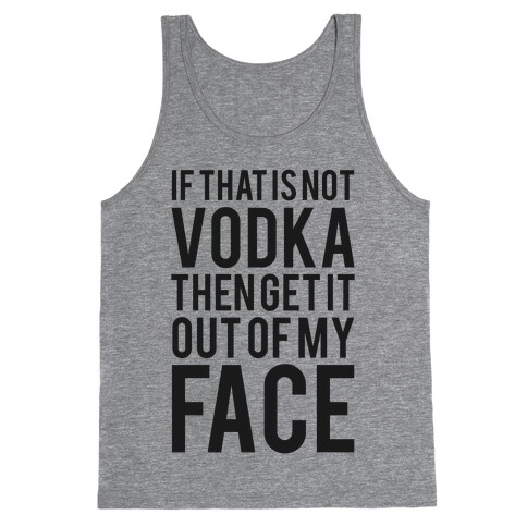 If That's Not Vodka in Your Hand Then Get it Out of My Face! Tank Top