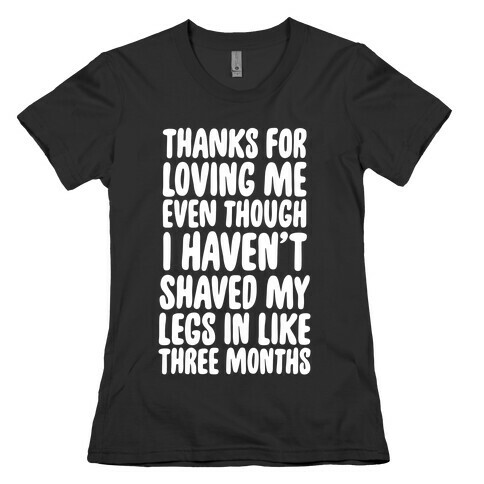 Thanks for Loving Me Even Though I Haven't Shaved My Legs in Like Three Months Womens T-Shirt