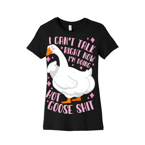 I Can't Talk Right Now, I'm Doing Hot Goose Shit Womens T-Shirt
