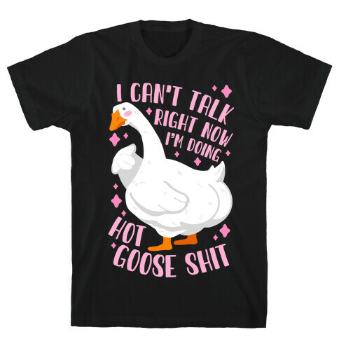 I Can't Talk Right Now, I'm Doing Hot Goose Shit T-Shirt