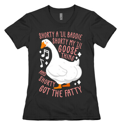 Shorty a lil' baddie, Shorty my lil' Goose thing, And shorty got the fatty Womens T-Shirt