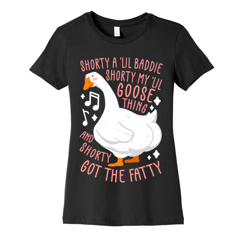 Shorty a lil' baddie, Shorty my lil' Goose thing, And shorty got the fatty Womens T-Shirt