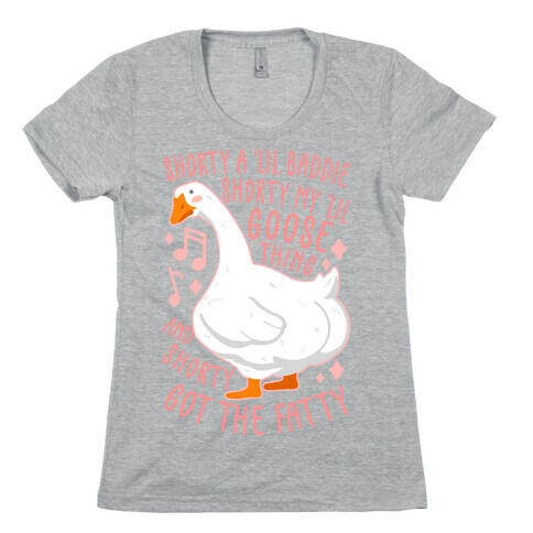 Shorty a lil' baddie, Shorty my lil' Goose thing, And shorty got the fatty Womens T-Shirt