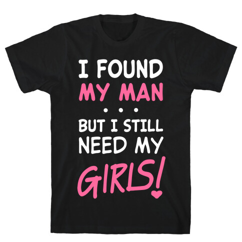 I Found My Man But Still Need My Girls T-Shirt
