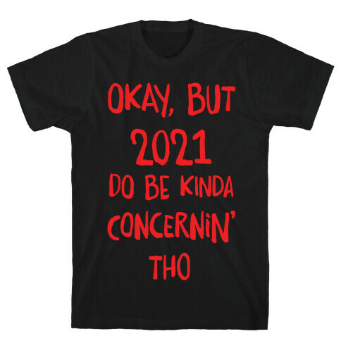 Okay, But 2021Do Be Kinda Concernin' Tho T-Shirt