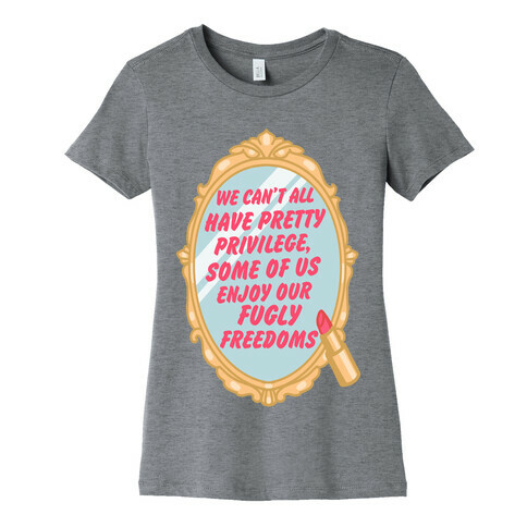 We Can't All have Pretty Privilege, Some Of Us Enjoy Our Fugly Freedoms Womens T-Shirt