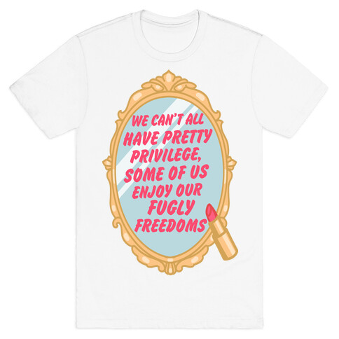 We Can't All have Pretty Privilege, Some Of Us Enjoy Our Fugly Freedoms T-Shirt