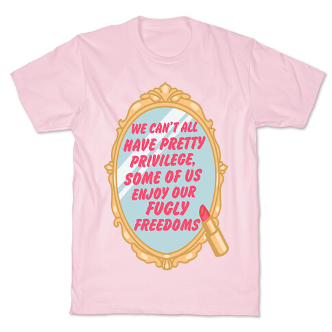 We Can't All have Pretty Privilege, Some Of Us Enjoy Our Fugly Freedoms T-Shirt
