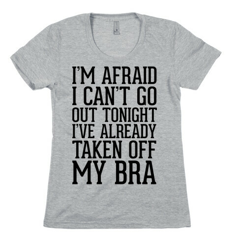 I'm Afraid I Can't Go Out Tonight I've Already Taken Off My Bra Womens T-Shirt